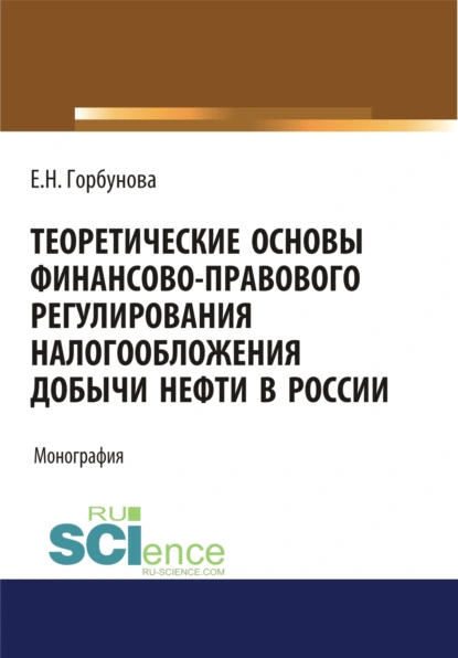 Обложка книги Теоретические основы финансово-правового регулирования налогообложения добычи нефти в России. (Аспирантура, Бакалавриат, Магистратура). Монография., Елена Николаевна Горбунова