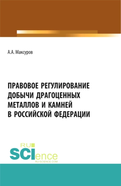 Обложка книги Правовое регулирование добычи драгоценных металлов и камней в Российской Федерации. (Аспирантура, Бакалавриат, Магистратура). Учебное пособие., Алексей Анатольевич Максуров