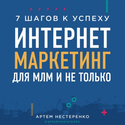 Интернет-маркетинг для МЛМ и не только. 7 шагов к успеху - Артем Нестеренко