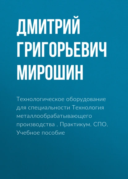 Обложка книги Технологическое оборудование для специальности Технология металлообрабатывающего производства . Практикум. (СПО). Учебное пособие., Дмитрий Григорьевич Мирошин