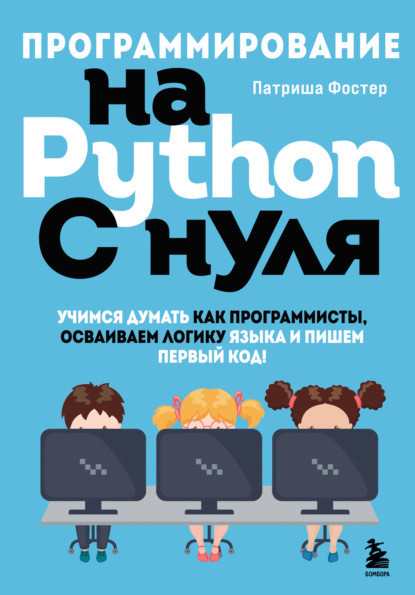 Программирование на Python с нуля. Учимся думать как программисты, осваиваем логику языка и пишем первый код! - Патриша Фостер