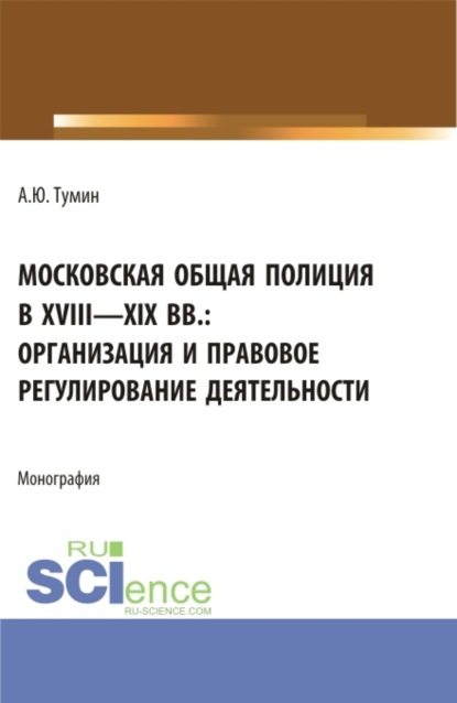 Московская общая полиция в XVIII - XIX вв.: организация и правовое регулирование деятельности. (Аспирантура, Бакалавриат, Магистратура). Монография.