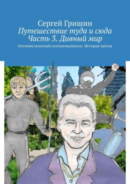 Обложка книги Путешествие туда и сюда. Часть 3. Дивный мир. Оптимистический постапокалипсис. История третья, Сергей Гришин