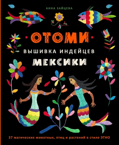 Обложка книги Отоми. Вышивка индейцев Мексики. 37 магических животных, птиц и растений в стиле ЭТНО, Анна Зайцева