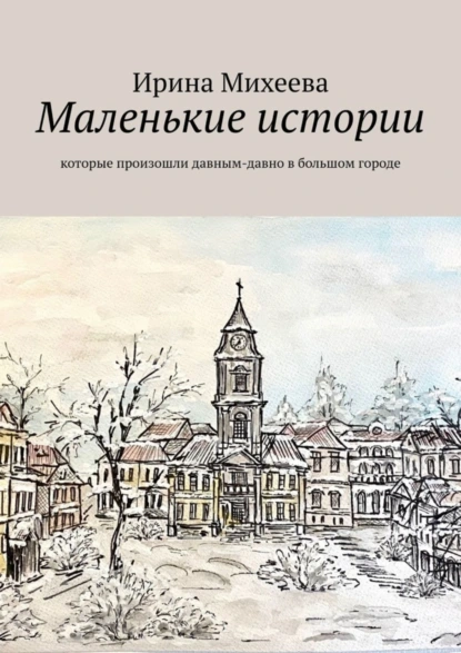 Обложка книги Маленькие истории. Которые произошли давным-давно в большом городе, Ирина Михеева