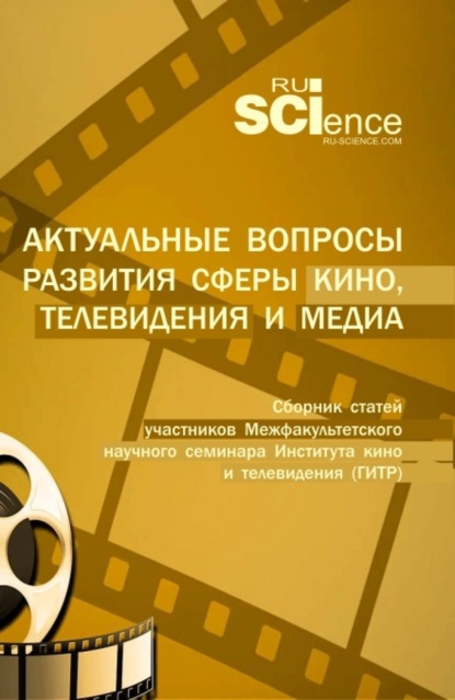 Актуальные вопросы развития сферы кино, телевидения и медиа: сборник статей участников межфакультетского научного семинара Института кино и телевидения (ГИТР). (Специалитет). Сборник статей.