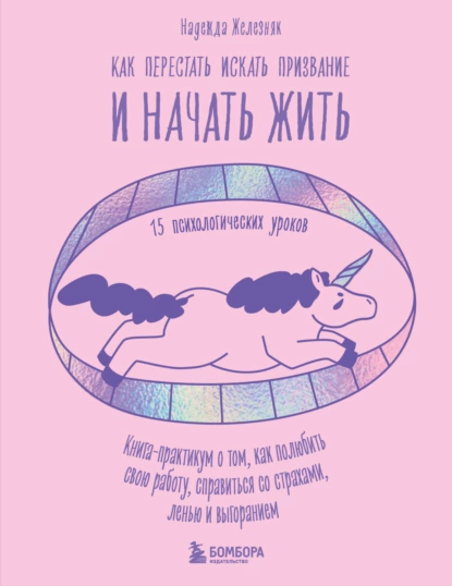 Обложка книги Как перестать искать призвание и начать жить. 15 психологических уроков, Надежда Железняк