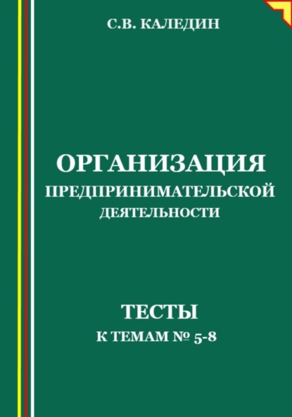 Организация предпринимательской дестельности. Тесты к темам 5-8 - Сергей Каледин