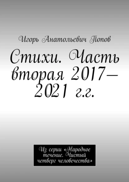 Обложка книги Стихи. Часть вторая, 2017—2021 гг. Из серии «Народное течение. Чистый четверг человечества», Игорь Анатольевич Попов