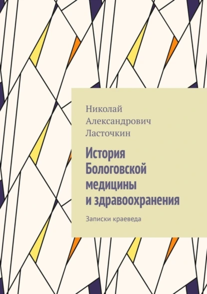 Обложка книги История Бологовской медицины и здравоохранения. Записки краеведа, Николай Александрович Ласточкин