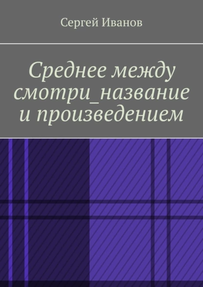 Обложка книги Среднее между смотри_название и произведением, Сергей Иванов