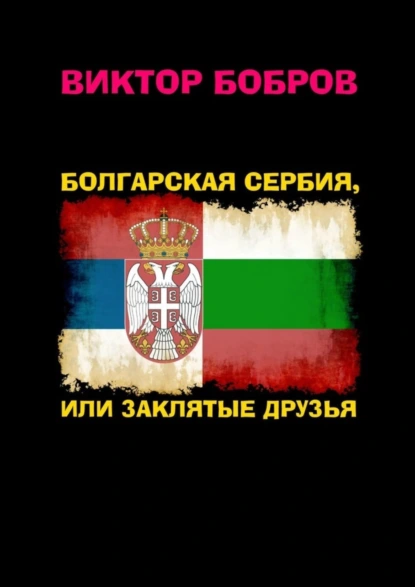 Обложка книги Болгарская Сербия, или заклятые друзья, Виктор Александрович Бобров