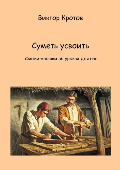 Обложка книги Суметь усвоить. Сказки-крошки об уроках для нас, Виктор Гаврилович Кротов