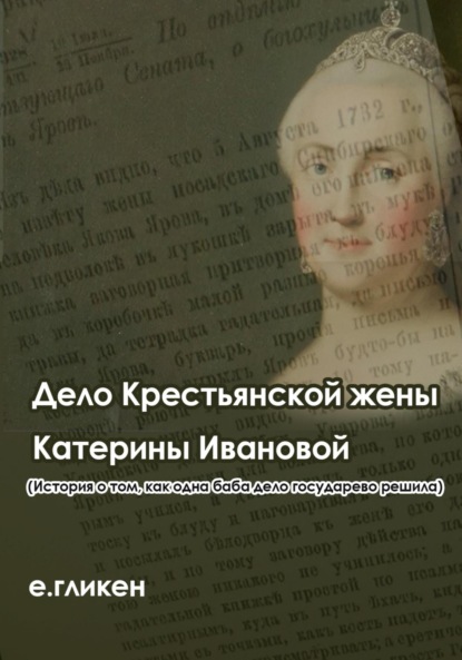 Дело крестьянской жены Катерины Ивановой (История о том, как одна баба дело государево решила) (Екатерина Константиновна Гликен). 2023г. 