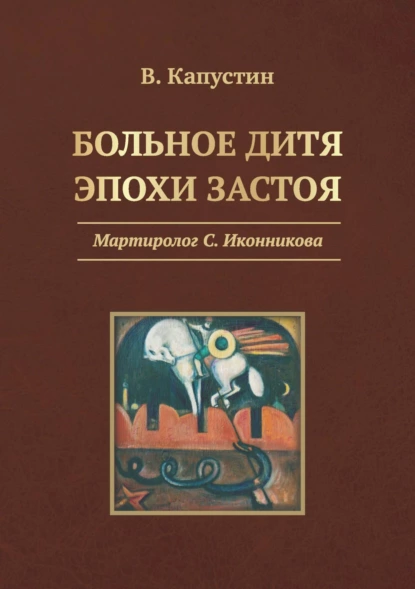 Обложка книги Больное дитя эпохи застоя. Мартиролог С. Иконникова, Виктор Капустин