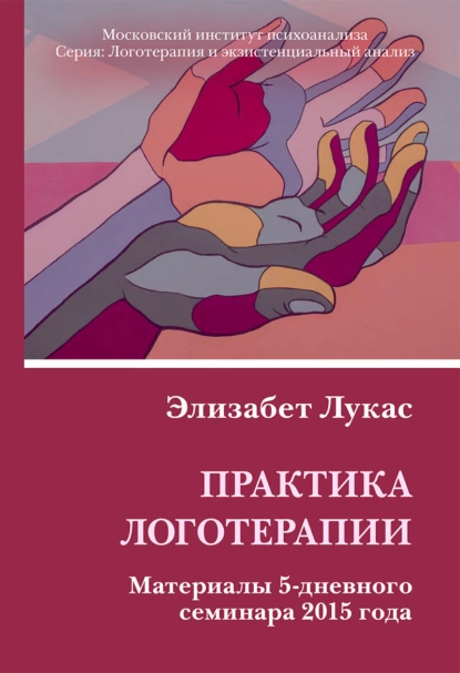 Обложка книги Практика логотерапии. Материалы 5-дневного семинара 2015 года, Элизабет Лукас