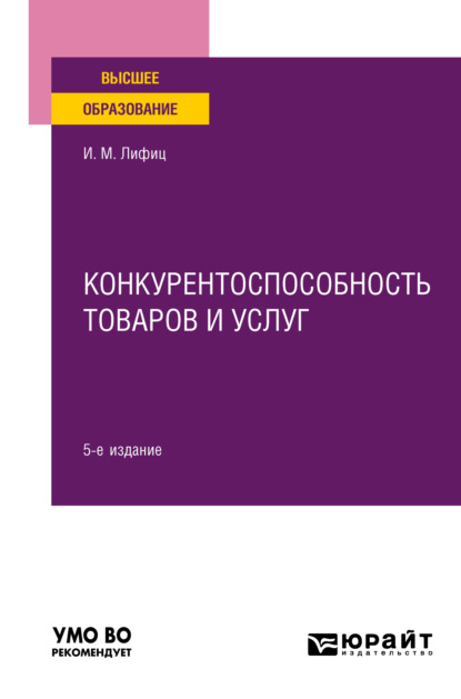 Конкурентоспособность товаров и услуг 5-е изд., пер. и доп. Учебное пособие для вузов (Иосиф Моисеевич Лифиц). 2023г. 