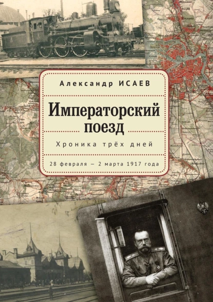 Обложка книги Императорский поезд. Хроника трех дней. 28 февраля – 2 марта 1917года, Александр Исаев