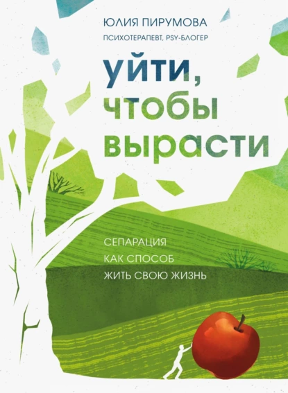 Обложка книги Уйти, чтобы вырасти. Сепарация как способ жить свою жизнь, Юлия Пирумова