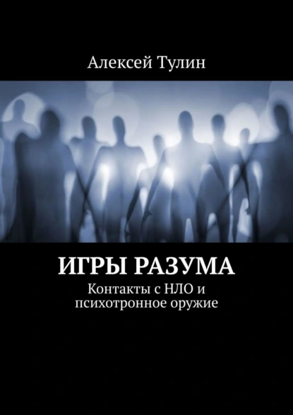 Обложка книги Игры разума. Контакты с НЛО и психотронное оружие, Алексей Тулин