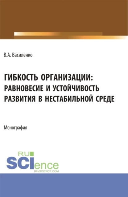 Обложка книги Гибкость организации: равновесие и устойчивость в нестабильной среде. (Аспирантура, Магистратура). Монография., Валентин Александрович Василенко