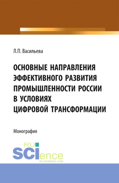 Обложка книги Основные направления эффективного развития промышленности России в условиях цифровой трансформации. (Аспирантура, Магистратура). Монография., Людмила Петровна Васильева