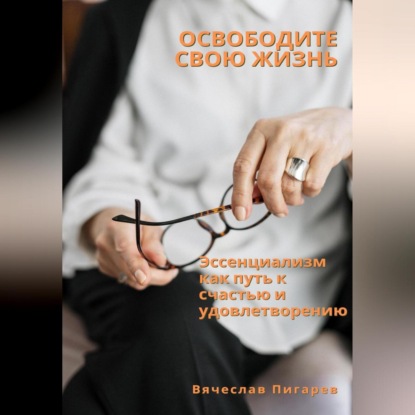 Аудиокнига Вячеслав Пигарев - Освободите свою жизнь: эссенциализм как путь к счастью и удовлетворению