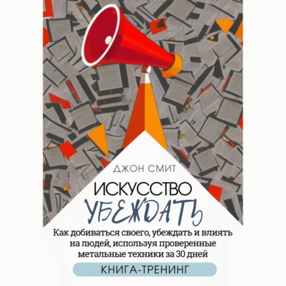 Аудиокнига Искусство убеждать. Как добиваться своего, убеждать и влиять на людей, используя проверенные метальные техники за 30 дней. Книга-тренинг ISBN 