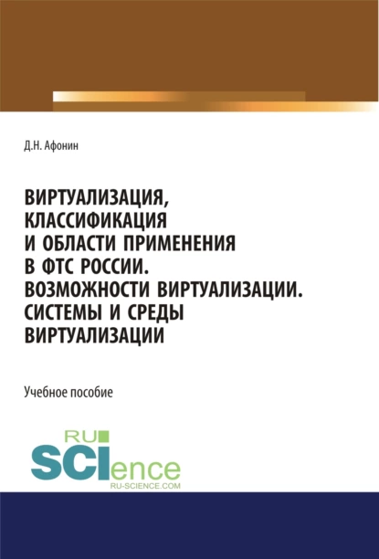 Обложка книги Виртуализация, классификация и области применения в ФТС России. Возможности виртуализации. Системы и среды виртуализации. (Специалитет). Учебное пособие., Дмитрий Николаевич Афонин