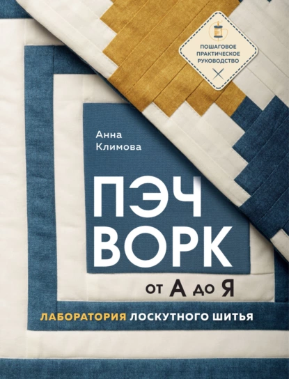 Обложка книги Пэчворк от А до Я. Лаборатория лоскутного шитья. Пошаговое практическое руководство, Анна Климова