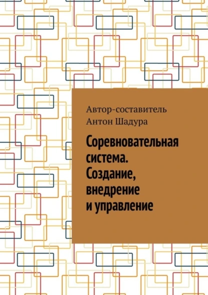 Обложка книги Соревновательная система. Создание, внедрение и управление, Антон Анатольевич Шадура