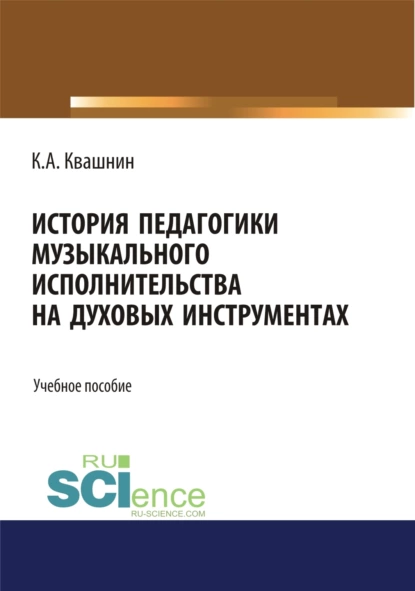 Обложка книги История педагогики музыкального исполнительства на духовых инструментах. (Аспирантура, Бакалавриат, Магистратура, Специалитет). Учебное пособие., Константин Александрович Квашнин