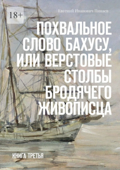 Обложка книги Похвальное слово Бахусу, или Верстовые столбы бродячего живописца. Книга третья, Евгений Иванович Пинаев