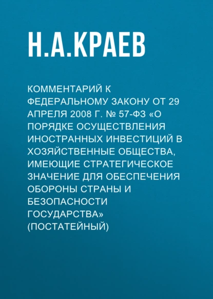 Обложка книги Комментарий к Федеральному закону от 29 апреля 2008 г. № 57-ФЗ «О порядке осуществления иностранных инвестиций в хозяйственные общества, имеющие стратегическое значение для обеспечения обороны страны и безопасности государства» (постатейный), Н. А. Краев