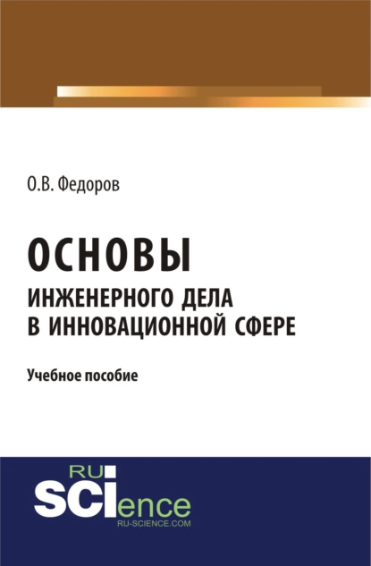 Обложка книги Основы инженерного дела в инновационной сфере. (Аспирантура, Бакалавриат, Магистратура). Учебное пособие., Олег Васильевич Федоров