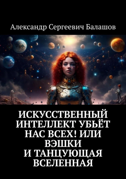 Обложка книги Искусственный интеллект убьёт нас всех! Или Вэшки и Танцующая Вселенная, Александр Сергеевич Балашов