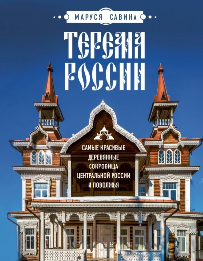 Обложка книги Терема России. Самые красивые деревянные сокровища Центральной России и Поволжья, Мария Савина