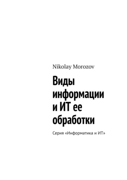 Обложка книги Виды информации и ИТ ее обработки. Серия «Информатика и ИТ», Nikolay Morozov