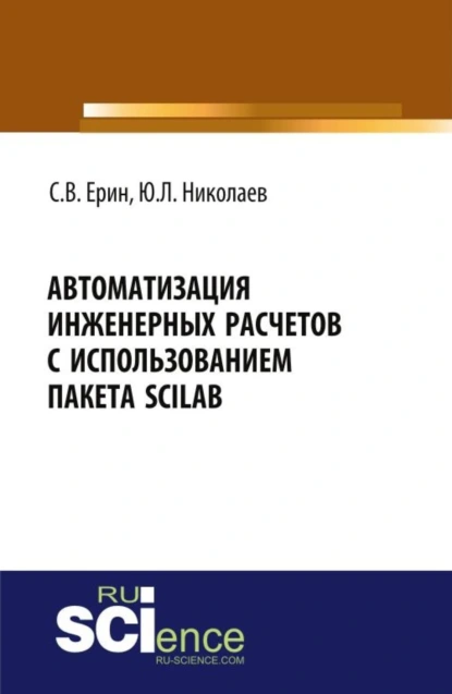 Обложка книги Автоматизация инженерных расчетов с использованием пакета Scilab. (Аспирантура, Бакалавриат, Магистратура, Специалитет). Практическое пособие., Юрий Львович Николаев