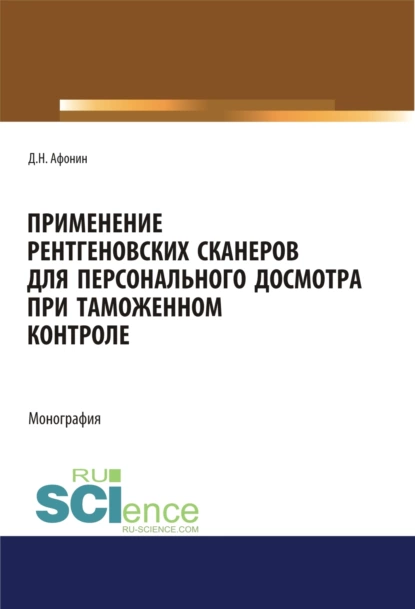 Обложка книги Применение рентгеновских сканеров для персонального досмотра при таможенном контроле. (Адъюнктура, Аспирантура, Бакалавриат, Магистратура, Специалитет). Монография., Дмитрий Николаевич Афонин