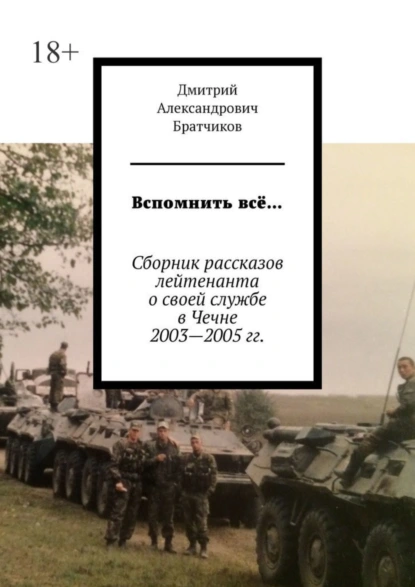 Обложка книги Вспомнить всё… Сборник рассказов лейтенанта о своей службе в Чечне 2003—2005 гг., Дмитрий Александрович Братчиков