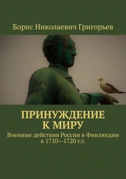 Обложка книги Принуждение к миру. Военные действия России в Финляндии в 1710—1720 г.г., Борис Николаевич Григорьев