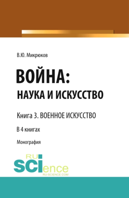 Обложка книги Война: наука и искусство. Книга 3. Военное искусство. (Адъюнктура, Аспирантура, Бакалавриат, Магистратура, Специалитет). Монография., Василий Юрьевич Микрюков