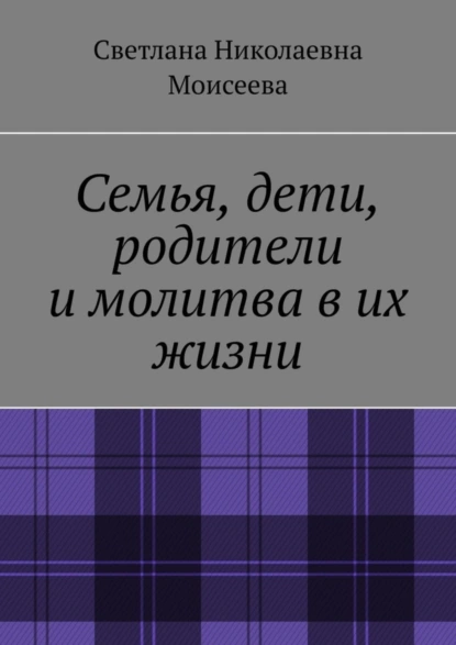 Обложка книги Семья, дети, родители и молитва в их жизни, Светлана Николаевна Моисеева