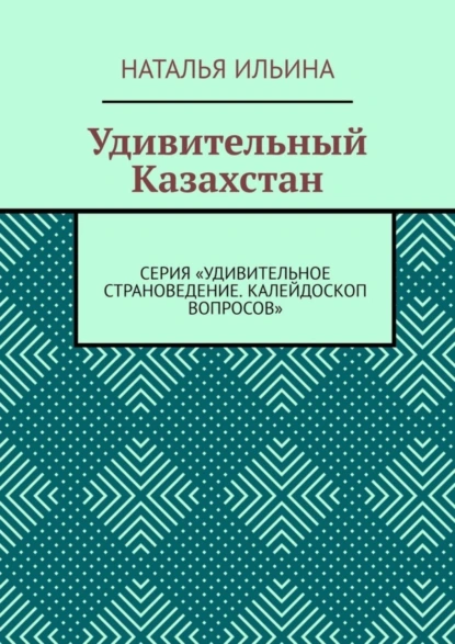 Обложка книги Удивительный Казахстан. Серия «Удивительное страноведение. Калейдоскоп вопросов», Наталья Ильина