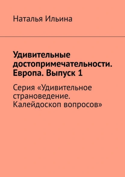 Обложка книги Удивительные достопримечательности. Европа. Выпуск 1. Серия «Удивительное страноведение. Калейдоскоп вопросов», Наталья Ильина