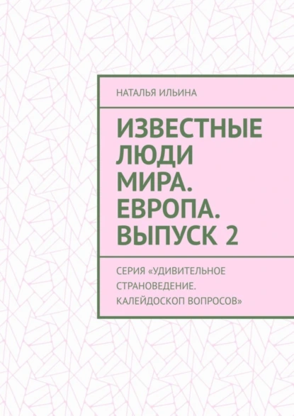 Обложка книги Известные люди мира. Европа. Выпуск 2. Серия «Удивительное страноведение. Калейдоскоп вопросов», Наталья Ильина