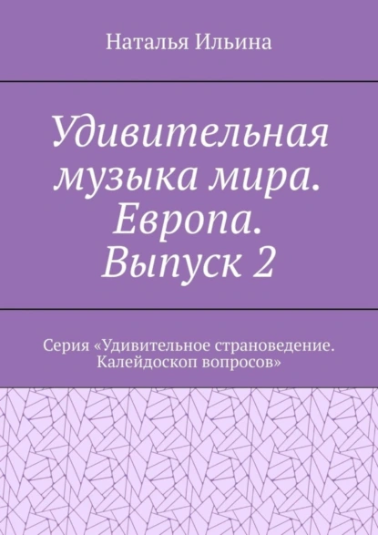 Обложка книги Удивительная музыка мира. Европа. Выпуск 2. Серия «Удивительное страноведение. Калейдоскоп вопросов», Наталья Ильина