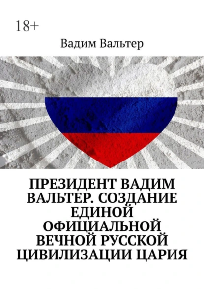 Обложка книги Президент Вадим Вальтер. Создание единой официальной вечной русской цивилизации Цария, Вадим Вальтер