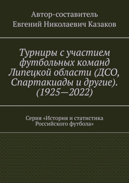 Обложка книги Турниры с участием футбольных команд Липецкой области (ДСО, Спартакиады и другие). (1925—2022). Серия «История и статистика Российского футбола», Евгений Николаевич Казаков